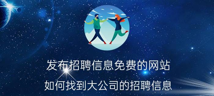 发布招聘信息免费的网站 如何找到大公司的招聘信息？